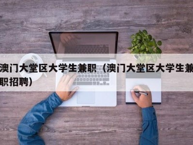 澳门大堂区大学生兼职（澳门大堂区大学生兼职招聘）