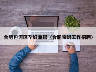 合肥包河区孕妇兼职（合肥宝妈工作招聘）