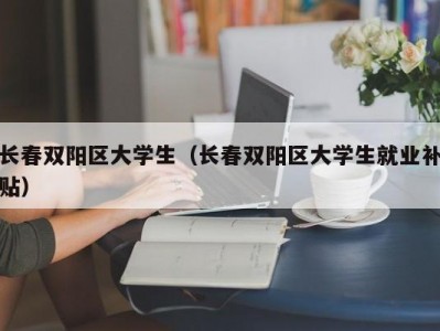 长春双阳区大学生（长春双阳区大学生就业补贴）