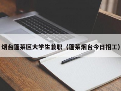 烟台蓬莱区大学生兼职（蓬莱烟台今日招工）