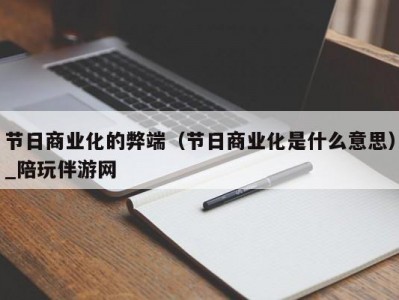 节日商业化的弊端（节日商业化是什么意思）_陪玩伴游网