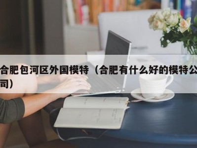 合肥包河区外国模特（合肥有什么好的模特公司）