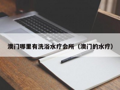 澳门哪里有洗浴水疗会所（澳门的水疗）