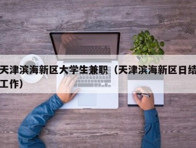 天津滨海新区大学生兼职（天津滨海新区日结工作）