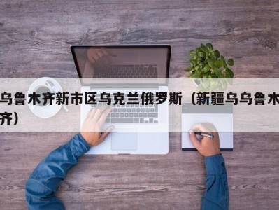 乌鲁木齐新市区乌克兰俄罗斯（新疆乌乌鲁木齐）