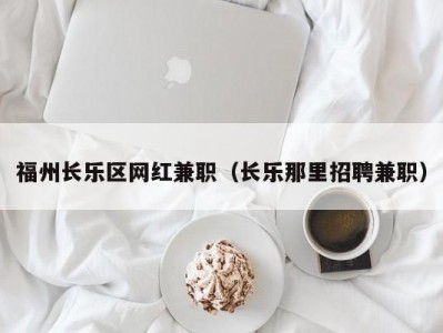 福州长乐区网红兼职（长乐那里招聘兼职）