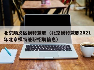 北京顺义区模特兼职（北京模特兼职2021年北京模特兼职招聘信息）