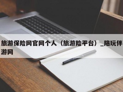 旅游保险网官网个人（旅游险平台）_陪玩伴游网