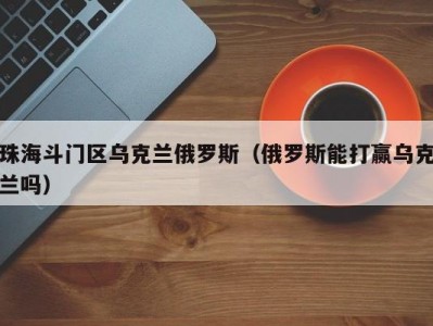 珠海斗门区乌克兰俄罗斯（俄罗斯能打赢乌克兰吗）