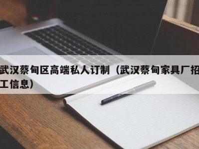 武汉蔡甸区高端私人订制（武汉蔡甸家具厂招工信息）