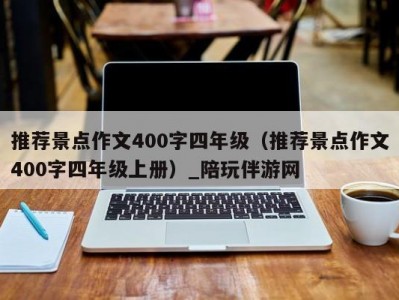 推荐景点作文400字四年级（推荐景点作文400字四年级上册）_陪玩伴游网