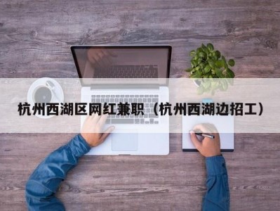 杭州西湖区网红兼职（杭州西湖边招工）