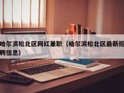 哈尔滨松北区网红兼职（哈尔滨松北区最新招聘信息）