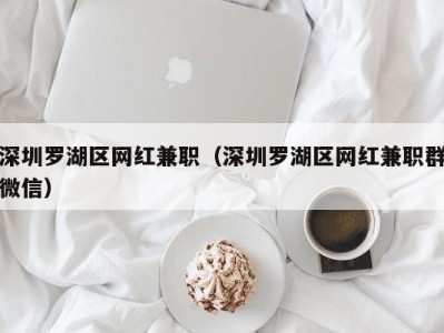 深圳罗湖区网红兼职（深圳罗湖区网红兼职群微信）