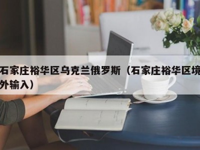 石家庄裕华区乌克兰俄罗斯（石家庄裕华区境外输入）