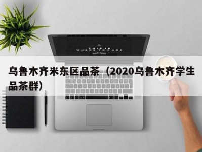 乌鲁木齐米东区品茶（2020乌鲁木齐学生品茶群）