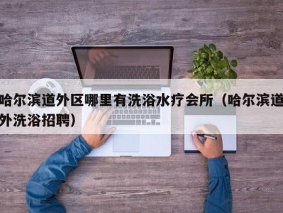 哈尔滨道外区哪里有洗浴水疗会所（哈尔滨道外洗浴招聘）