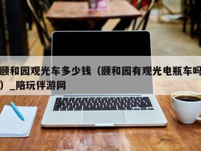 颐和园观光车多少钱（颐和园有观光电瓶车吗）_陪玩伴游网