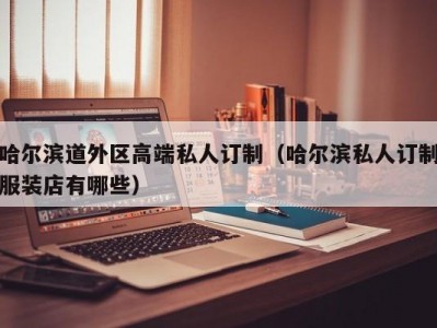 哈尔滨道外区高端私人订制（哈尔滨私人订制服装店有哪些）