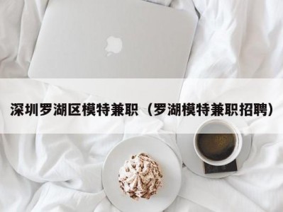 深圳罗湖区模特兼职（罗湖模特兼职招聘）