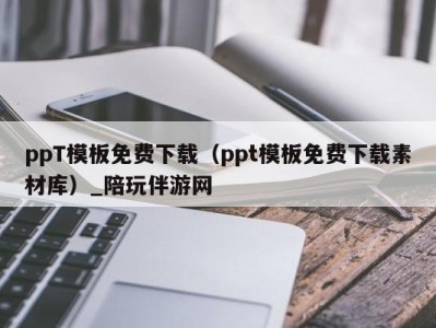 ppT模板免费下载（ppt模板免费下载素材库）_陪玩伴游网