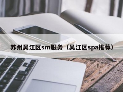 苏州吴江区sm服务（吴江区spa推荐）