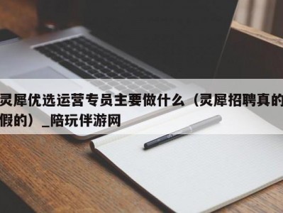 灵犀优选运营专员主要做什么（灵犀招聘真的假的）_陪玩伴游网