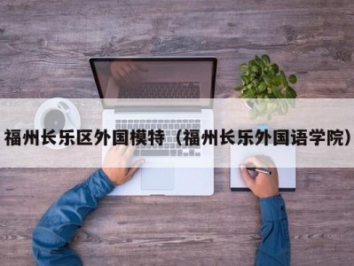 福州长乐区外国模特（福州长乐外国语学院）