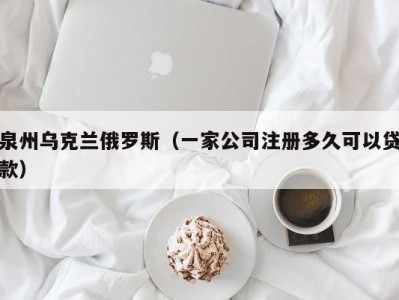 泉州乌克兰俄罗斯（一家公司注册多久可以贷款）