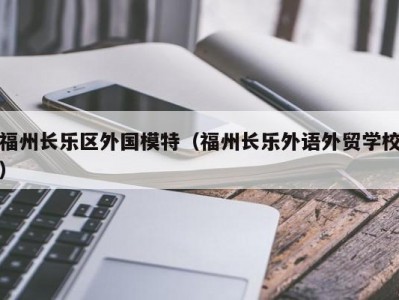 福州长乐区外国模特（福州长乐外语外贸学校）