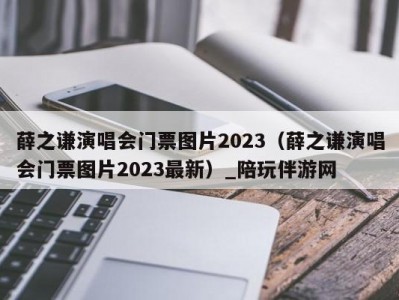 薛之谦演唱会门票图片2023（薛之谦演唱会门票图片2023最新）_陪玩伴游网