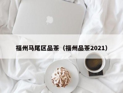 福州马尾区品茶（福州品茶2021）