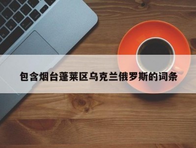 包含烟台蓬莱区乌克兰俄罗斯的词条