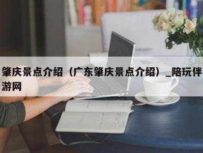 肇庆景点介绍（广东肇庆景点介绍）_陪玩伴游网