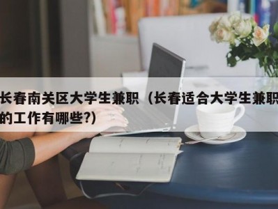 长春南关区大学生兼职（长春适合大学生兼职的工作有哪些?）