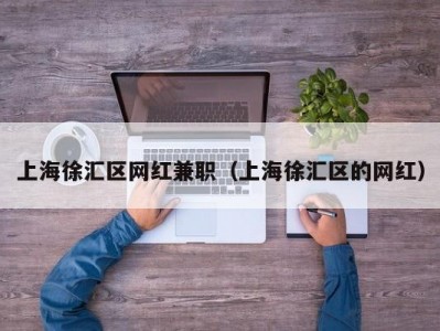 上海徐汇区网红兼职（上海徐汇区的网红）