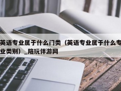 英语专业属于什么门类（英语专业属于什么专业类别）_陪玩伴游网