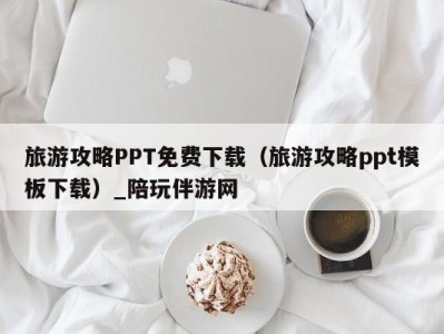 旅游攻略PPT免费下载（旅游攻略ppt模板下载）_陪玩伴游网