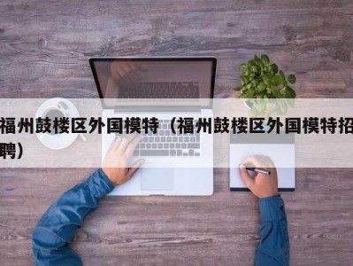 福州鼓楼区外国模特（福州鼓楼区外国模特招聘）