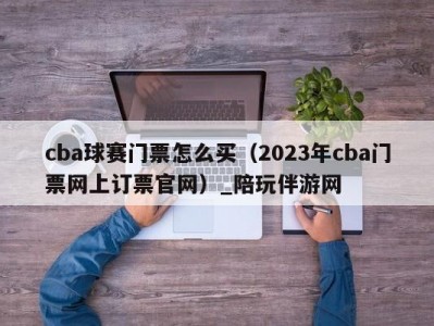 cba球赛门票怎么买（2023年cba门票网上订票官网）_陪玩伴游网