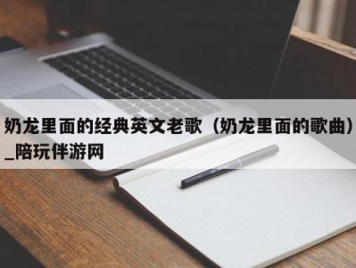 奶龙里面的经典英文老歌（奶龙里面的歌曲）_陪玩伴游网