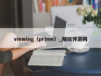 viewing（prime）_陪玩伴游网