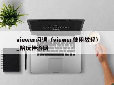 viewer闪退（viewer使用教程）_陪玩伴游网