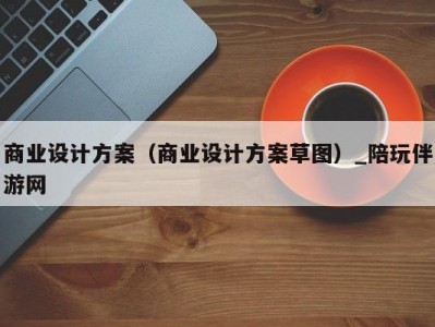 商业设计方案（商业设计方案草图）_陪玩伴游网