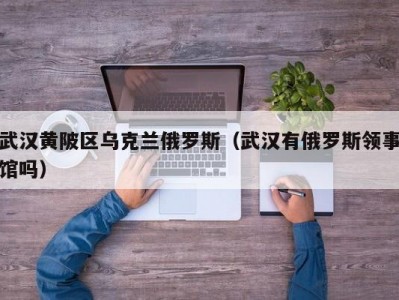 武汉黄陂区乌克兰俄罗斯（武汉有俄罗斯领事馆吗）