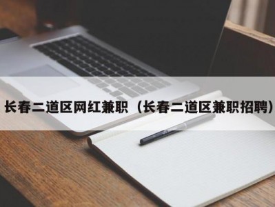 长春二道区网红兼职（长春二道区兼职招聘）