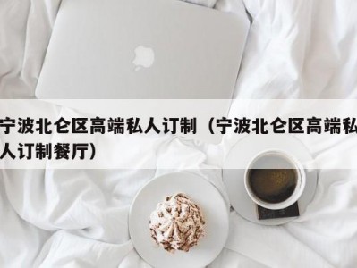 宁波北仑区高端私人订制（宁波北仑区高端私人订制餐厅）