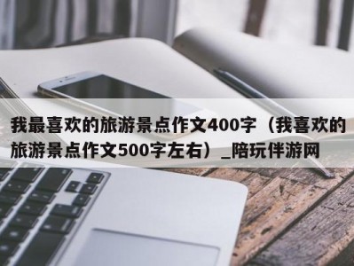 我最喜欢的旅游景点作文400字（我喜欢的旅游景点作文500字左右）_陪玩伴游网