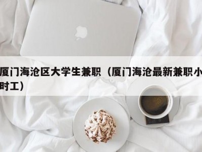 厦门海沧区大学生兼职（厦门海沧最新兼职小时工）