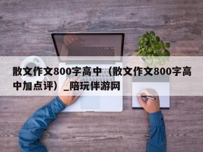 散文作文800字高中（散文作文800字高中加点评）_陪玩伴游网